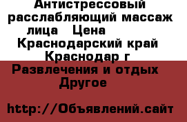 Антистрессовый расслабляющий массаж лица › Цена ­ 1 000 - Краснодарский край, Краснодар г. Развлечения и отдых » Другое   